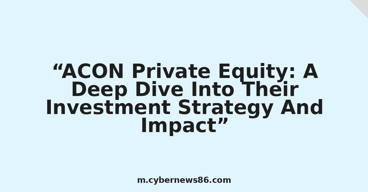 ACON Private Equity: A Deep Dive Into Their Investment Strategy And Impact