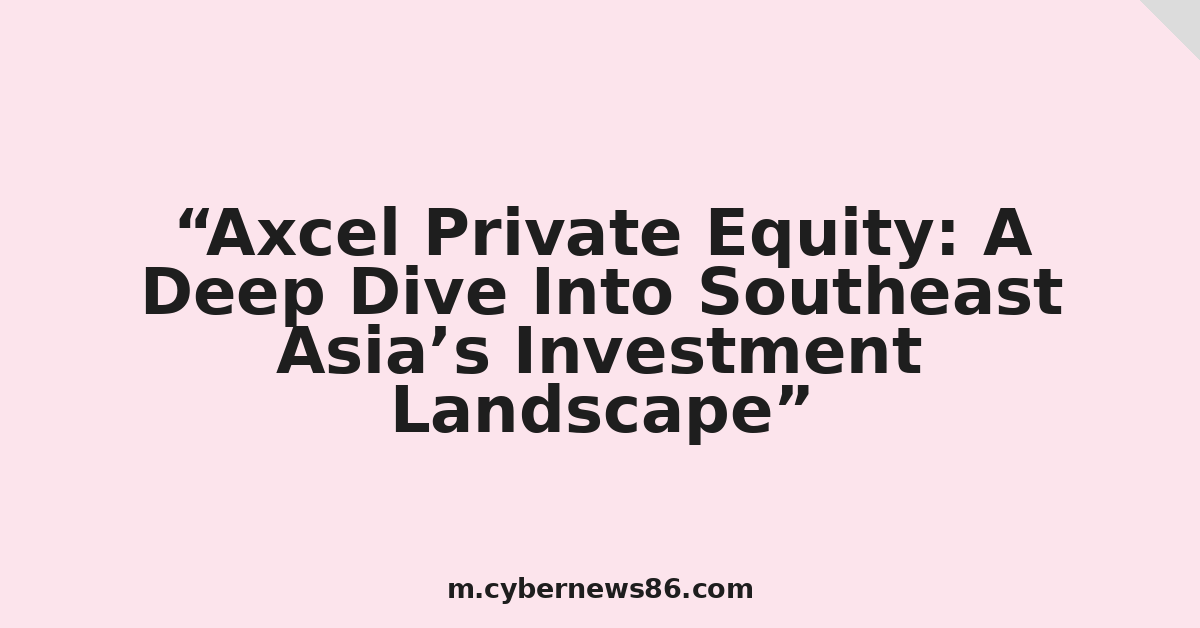 Axcel Private Equity: A Deep Dive Into Southeast Asia’s Investment Landscape