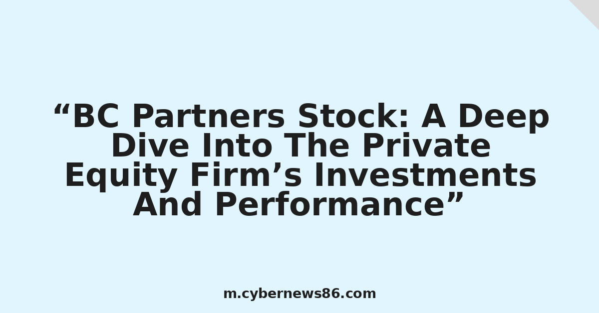 BC Partners Stock: A Deep Dive Into The Private Equity Firm’s Investments And Performance