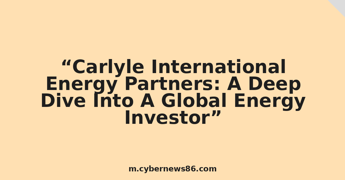 Carlyle International Energy Partners: A Deep Dive Into A Global Energy Investor