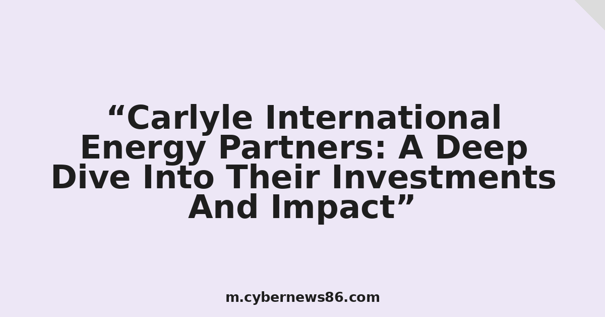 Carlyle International Energy Partners: A Deep Dive Into Their Investments And Impact