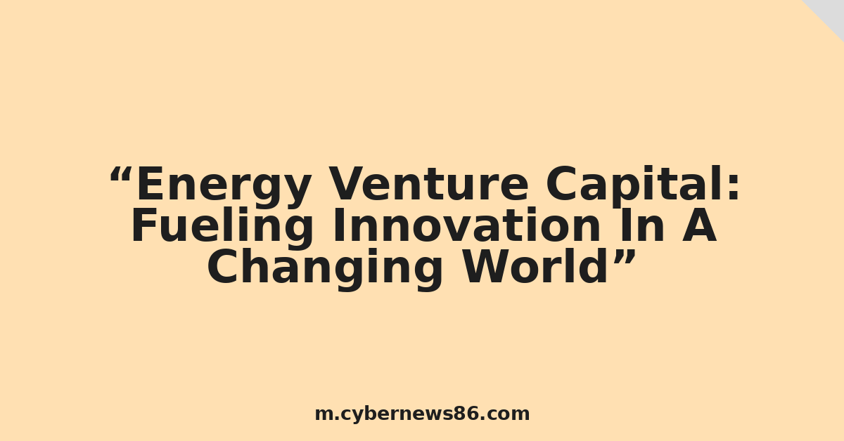 Energy Venture Capital: Fueling Innovation In A Changing World