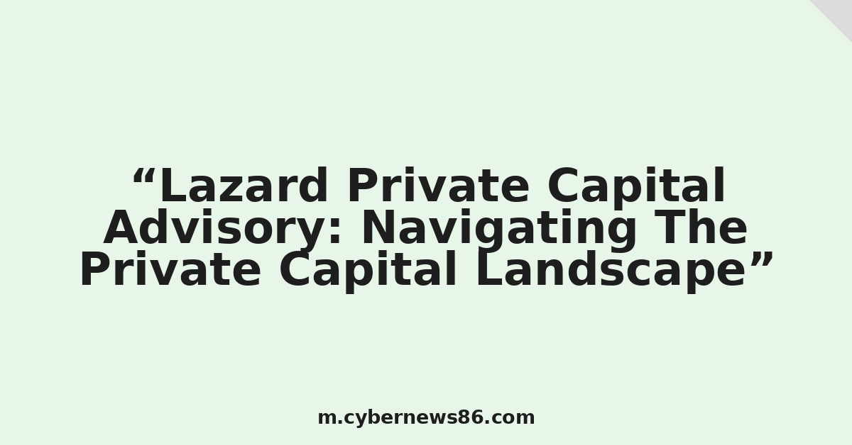 Lazard Private Capital Advisory: Navigating The Private Capital Landscape