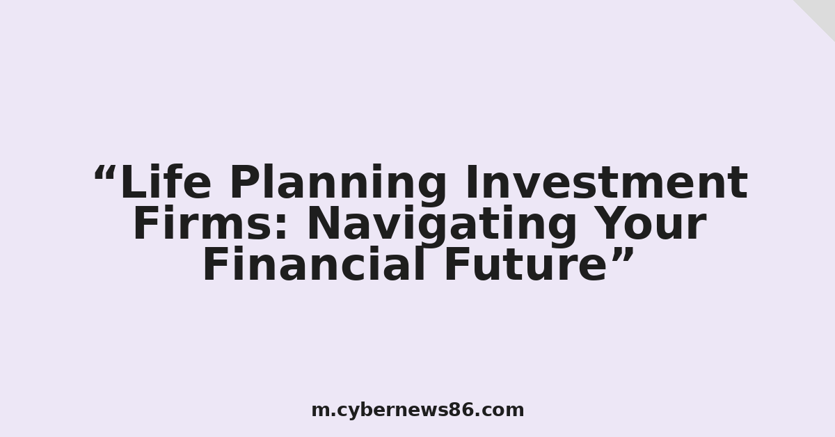 Life Planning Investment Firms: Navigating Your Financial Future