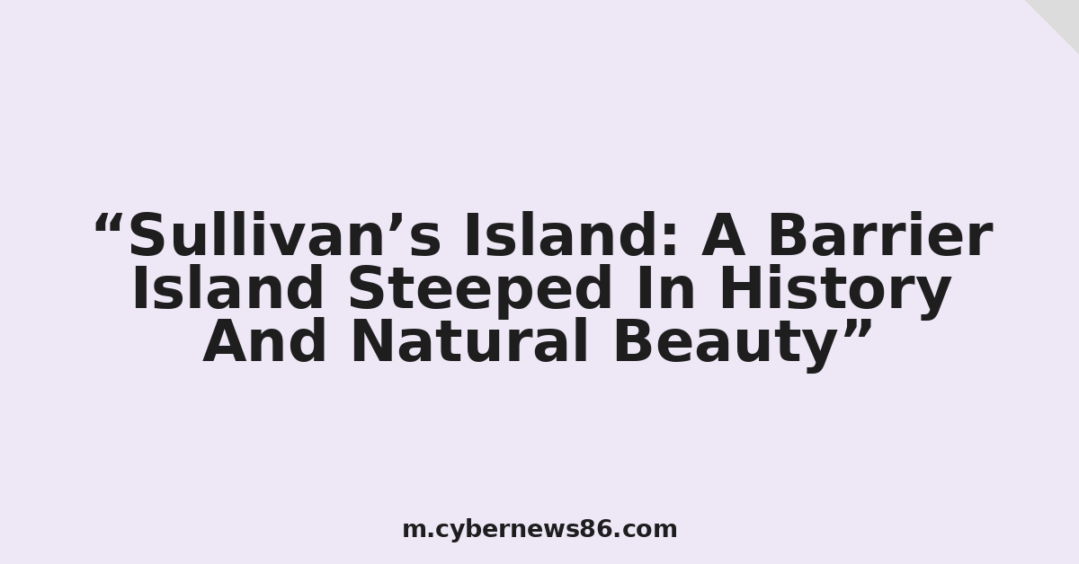 Sullivan’s Island: A Barrier Island Steeped In History And Natural Beauty