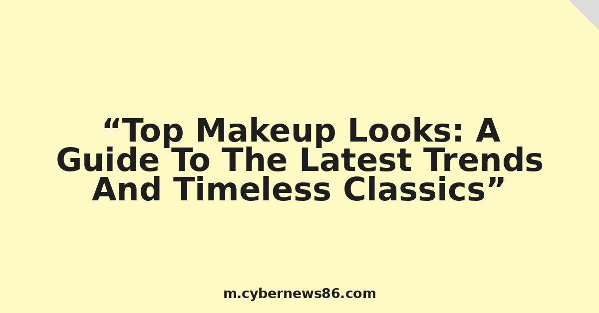 Top Makeup Looks: A Guide To The Latest Trends And Timeless Classics